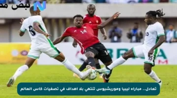 تعادل.. مباراة ليبيا وموريشيوس تنتهي بلا أهداف في تصفيات كأس العالم